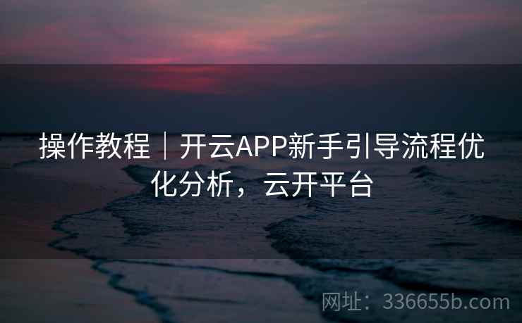 操作教程｜开云APP新手引导流程优化分析，云开平台