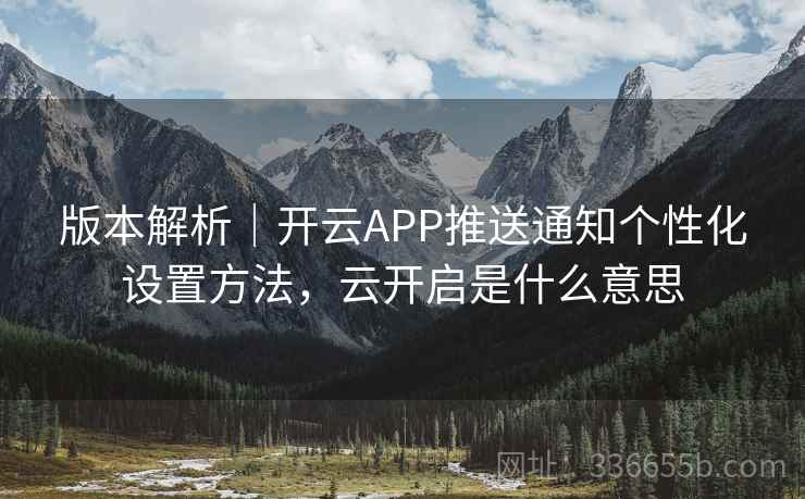 版本解析｜开云APP推送通知个性化设置方法，云开启是什么意思