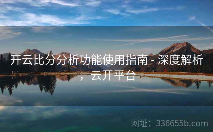 开云比分分析功能使用指南 - 深度解析，云开平台