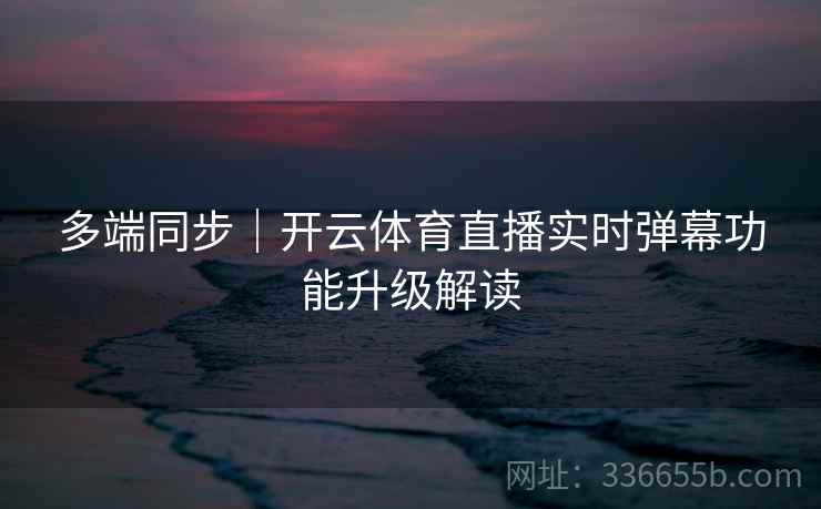 多端同步｜开云体育直播实时弹幕功能升级解读