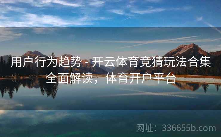 用户行为趋势 - 开云体育竞猜玩法合集全面解读，体育开户平台