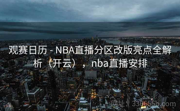 观赛日历 - NBA直播分区改版亮点全解析（开云），nba直播安排