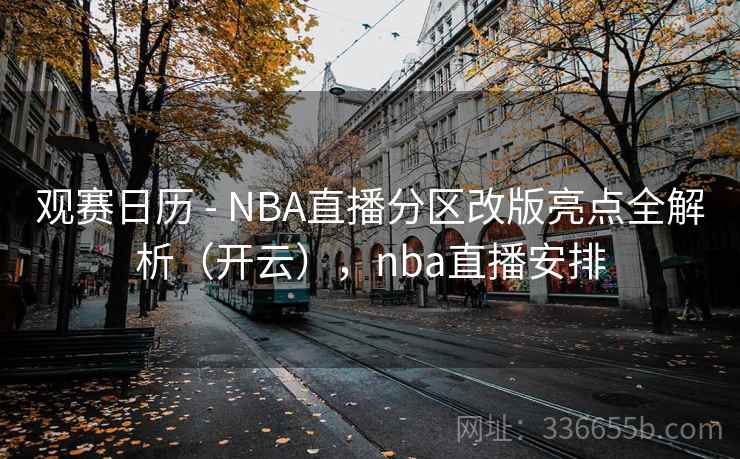观赛日历 - NBA直播分区改版亮点全解析（开云），nba直播安排