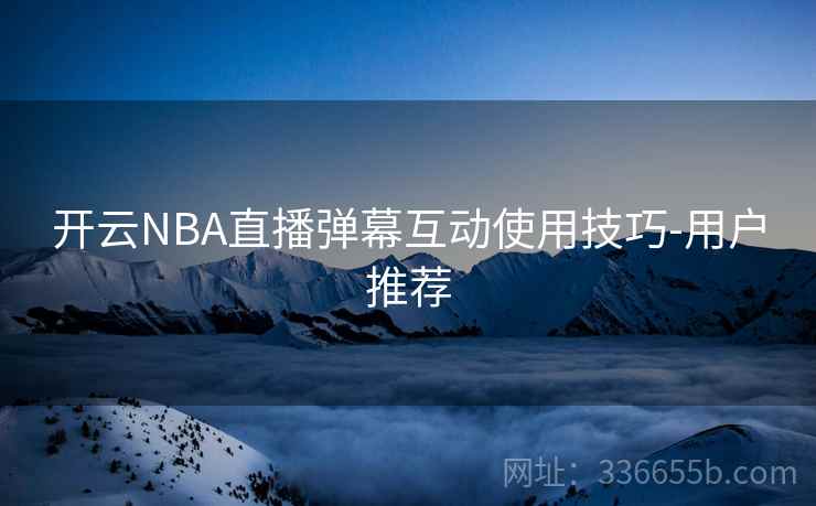 开云NBA直播弹幕互动使用技巧-用户推荐