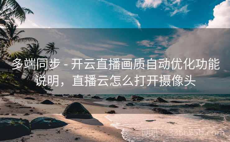 多端同步 - 开云直播画质自动优化功能说明，直播云怎么打开摄像头