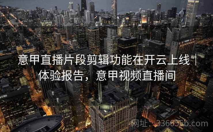 意甲直播片段剪辑功能在开云上线｜体验报告，意甲视频直播间
