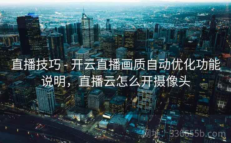 直播技巧 - 开云直播画质自动优化功能说明，直播云怎么开摄像头