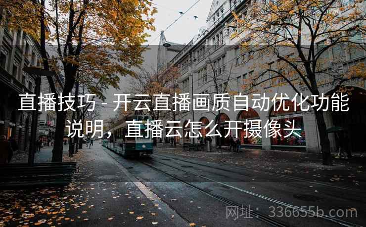直播技巧 - 开云直播画质自动优化功能说明，直播云怎么开摄像头
